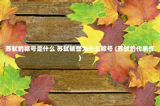 苏轼的称号是什么 苏轼被誉为什么称号 (苏轼的代表作)