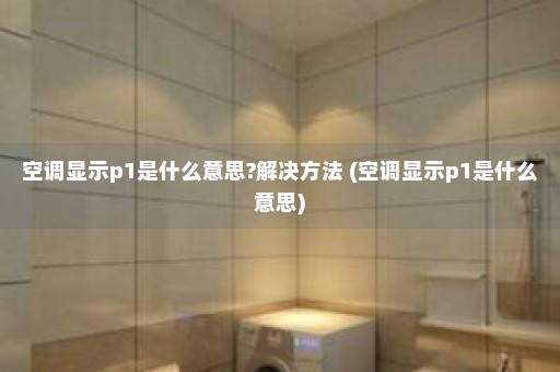 空调显示p1是什么意思?解决方法 (空调显示p1是什么意思)