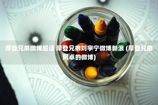 摩登兄弟微博超话 摩登兄弟刘宇宁微博新浪 (摩登兄弟阿卓的微博)