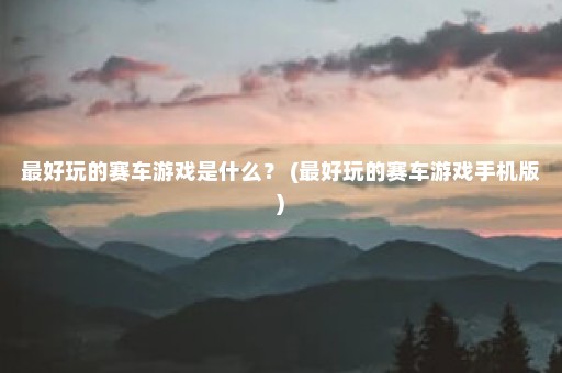 最好玩的赛车游戏是什么？ (最好玩的赛车游戏手机版)