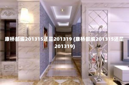 康桥邮编201315还是201319 (康桥邮编201315还是201319)