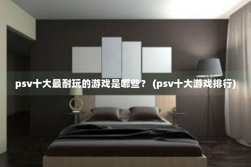 psv十大最耐玩的游戏是哪些？ (psv十大游戏排行)