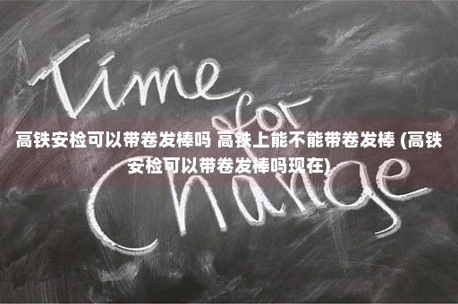 高铁安检可以带卷发棒吗 高铁上能不能带卷发棒 (高铁安检可以带卷发棒吗现在)