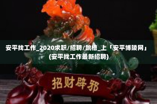 安平找工作_2020求职/招聘/跳槽_上「安平博陵网」 (安平找工作最新招聘)