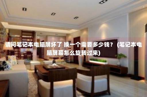 请问笔记本电脑屏坏了 换一个需要多少钱？ (笔记本电脑屏幕怎么旋转过来)