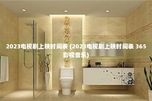 2023电视剧上映时间表 (2023电视剧上映时间表 365影视音乐)