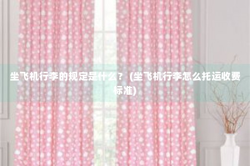 坐飞机行李的规定是什么？ (坐飞机行李怎么托运收费标准)