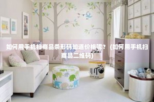 如何用手机扫商品条形码知道价格呢？ (如何用手机扫商品二维码)