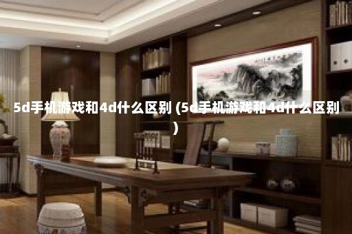 5d手机游戏和4d什么区别 (5d手机游戏和4d什么区别)