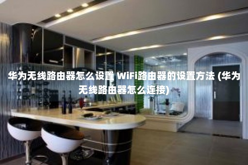 华为无线路由器怎么设置 WiFi路由器的设置方法 (华为无线路由器怎么连接)