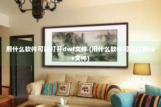 用什么软件可以打开dwf文件 (用什么软件可以打开rar文件)