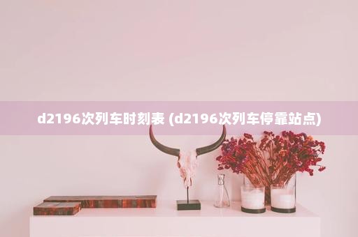 d2196次列车时刻表 (d2196次列车停靠站点)