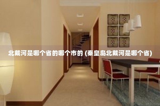 北戴河是哪个省的哪个市的 (秦皇岛北戴河是哪个省)