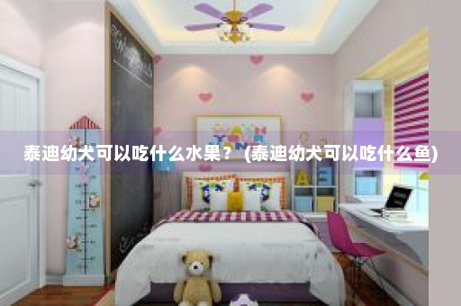 泰迪幼犬可以吃什么水果？ (泰迪幼犬可以吃什么鱼)