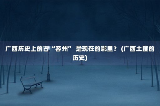 广西历史上的古“容州” 是现在的哪里？ (广西土匪的历史)