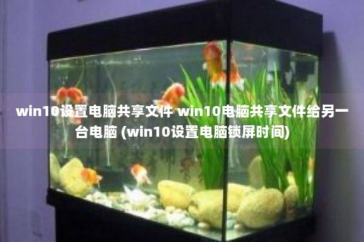 win10设置电脑共享文件 win10电脑共享文件给另一台电脑 (win10设置电脑锁屏时间)