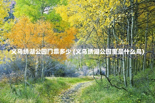 义乌绣湖公园门票多少 (义乌绣湖公园里是什么鸟)