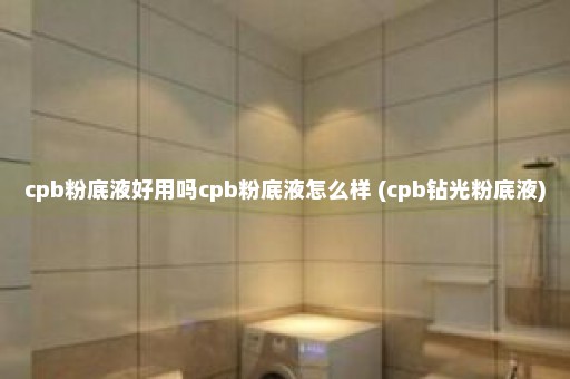 cpb粉底液好用吗cpb粉底液怎么样 (cpb钻光粉底液)