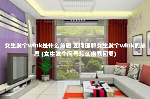 女生发个wink是什么意思 如何理解女生发个wink的意思 (女生发个问号怎么幽默回复)