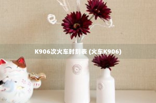 K906次火车时刻表 (火车K906)