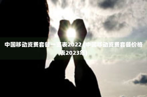 中国移动资费套餐一览表2022 (中国移动资费套餐价格表2023年)