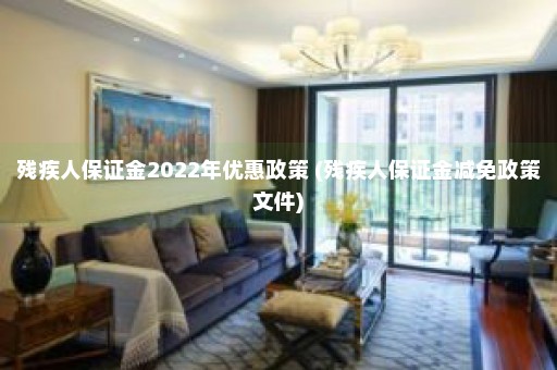 残疾人保证金2022年优惠政策 (残疾人保证金减免政策文件)