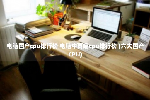 电脑国产cpu排行榜 电脑中高端cpu排行榜 (六大国产CPU)