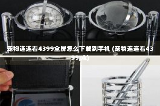 宠物连连看4399全屏怎么下载到手机 (宠物连连看4399pk)