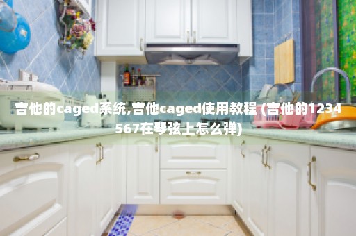 吉他的caged系统,吉他caged使用教程 (吉他的1234567在琴弦上怎么弹)