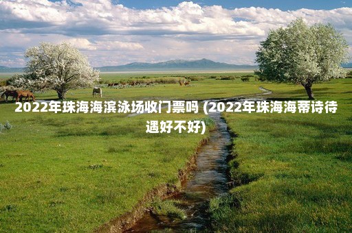 2022年珠海海滨泳场收门票吗 (2022年珠海海蒂诗待遇好不好)