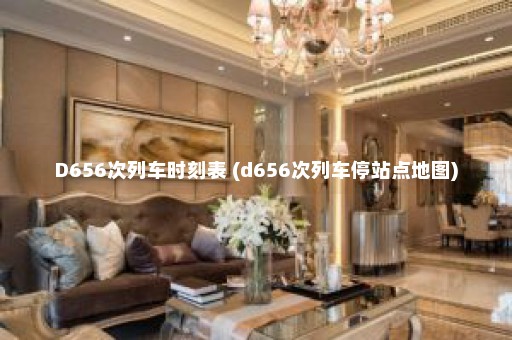 D656次列车时刻表 (d656次列车停站点地图)