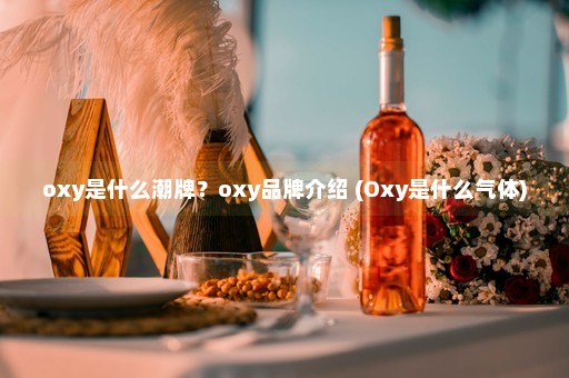 oxy是什么潮牌？oxy品牌介绍 (Oxy是什么气体)