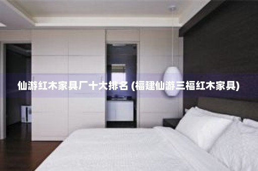 仙游红木家具厂十大排名 (福建仙游三福红木家具)