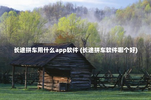 长途拼车用什么app软件 (长途拼车软件哪个好)