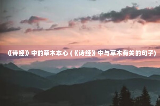 《诗经》中的草木本心 (《诗经》中与草木有关的句子)