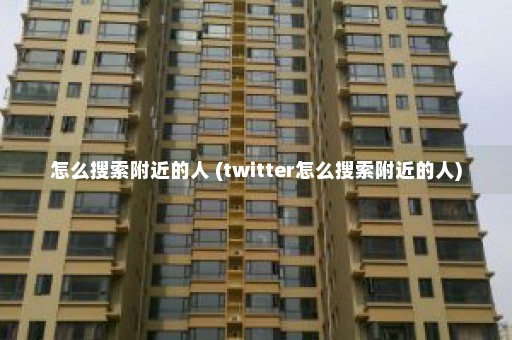 怎么搜索附近的人 (twitter怎么搜索附近的人)