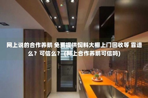 网上说的合作养鹅 免费提供饲料大棚上门回收等 靠谱么？可信么？ (网上合作养鹅可信吗)