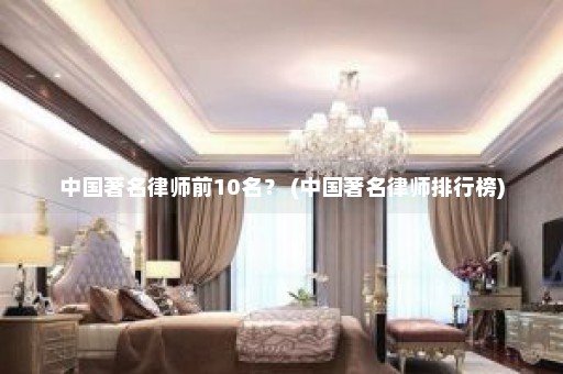 中国著名律师前10名？ (中国著名律师排行榜)