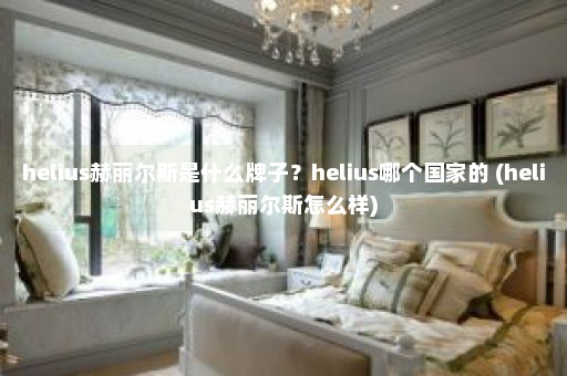 helius赫丽尔斯是什么牌子？helius哪个国家的 (helius赫丽尔斯怎么样)