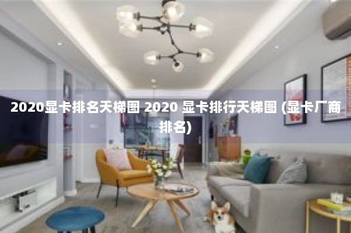 2020显卡排名天梯图 2020 显卡排行天梯图 (显卡厂商排名)