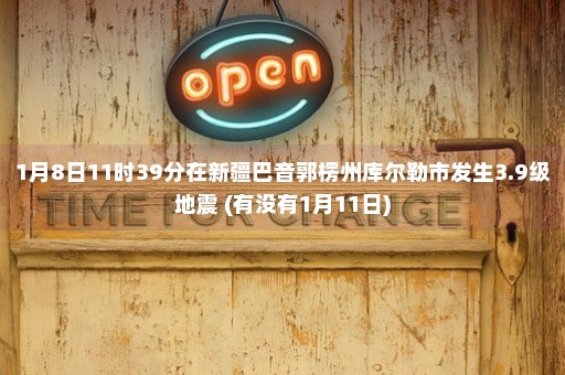 1月8日11时39分在新疆巴音郭楞州库尔勒市发生3.9级地震 (有没有1月11日)