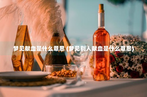 梦见献血是什么意思 (梦见别人献血是什么意思)