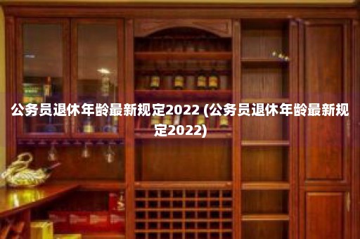 公务员退休年龄最新规定2022 (公务员退休年龄最新规定2022)