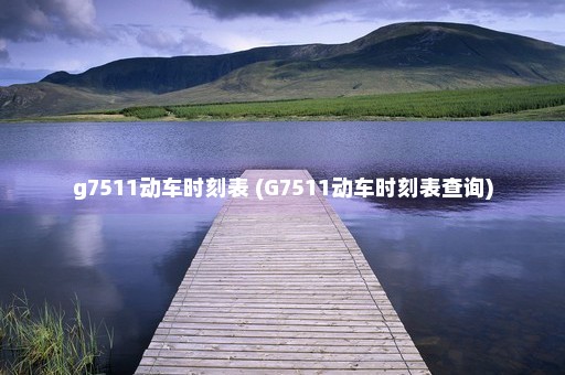 g7511动车时刻表 (G7511动车时刻表查询)