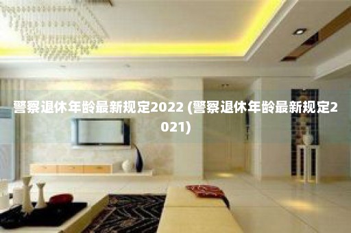 警察退休年龄最新规定2022 (警察退休年龄最新规定2021)