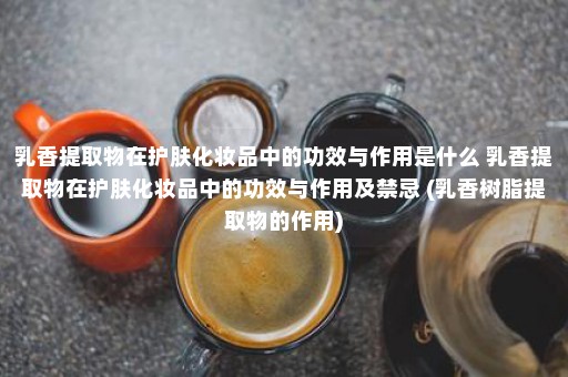 乳香提取物在护肤化妆品中的功效与作用是什么 乳香提取物在护肤化妆品中的功效与作用及禁忌 (乳香树脂提取物的作用)