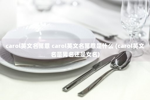 carol英文名寓意 carol英文名寓意是什么 (carol英文名是男名还是女名)