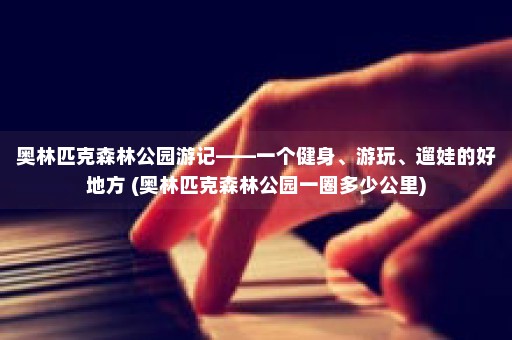 奥林匹克森林公园游记——一个健身、游玩、遛娃的好地方 (奥林匹克森林公园一圈多少公里)