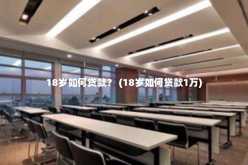 18岁如何贷款？ (18岁如何贷款1万)