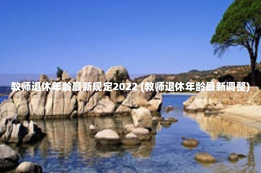 教师退休年龄最新规定2022 (教师退休年龄最新调整)